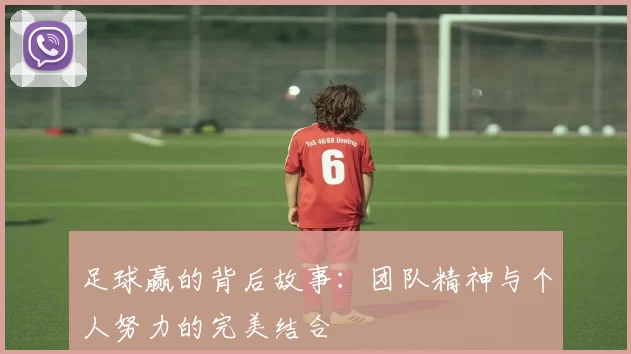 足球赢的背后故事：团队精神与个人努力的完美结合