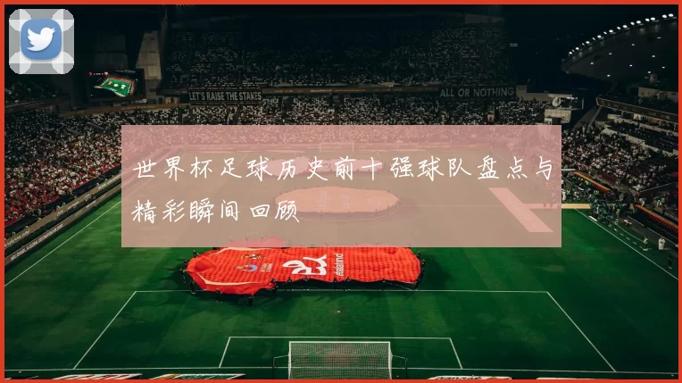 世界杯足球历史前十强球队盘点与精彩瞬间回顾