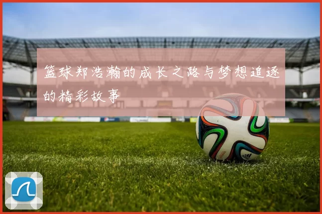 篮球郑浩瀚的成长之路与梦想追逐的精彩故事
