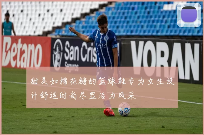 甜美如棉花糖的篮球鞋专为女生设计舒适时尚尽显活力风采