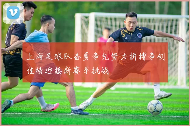 上海足球队奋勇争先努力拼搏争创佳绩迎接新赛季挑战