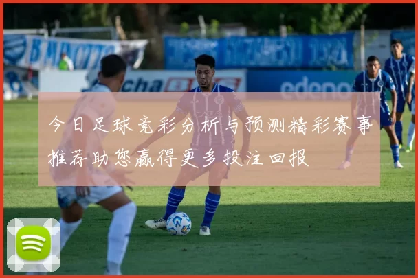 今日足球竞彩分析与预测精彩赛事推荐助您赢得更多投注回报