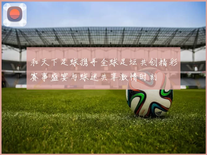和天下足球携手全球足坛共创精彩赛事盛宴与球迷共享激情时刻