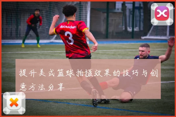 提升美式篮球拍摄效果的技巧与创意方法分享