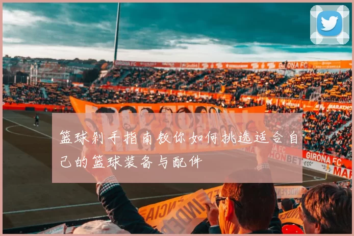 篮球剁手指南教你如何挑选适合自己的篮球装备与配件